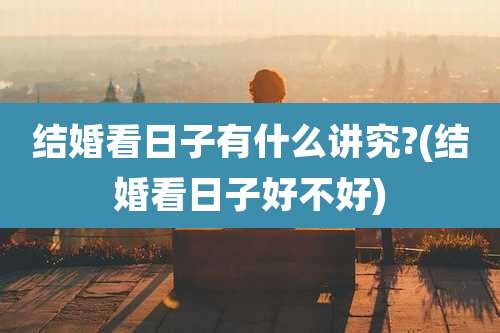 结婚看日子有什么讲究?(结婚看日子好不好)