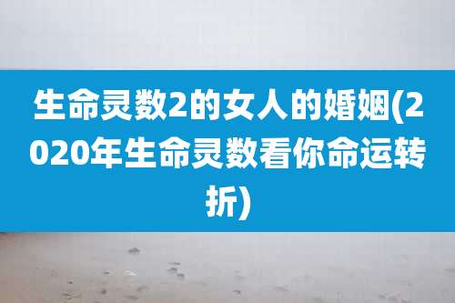 生命灵数2的女人的婚姻(2020年生命灵数看你命运转折)