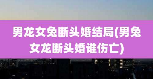 男龙女兔断头婚结局(男兔女龙断头婚谁伤亡)