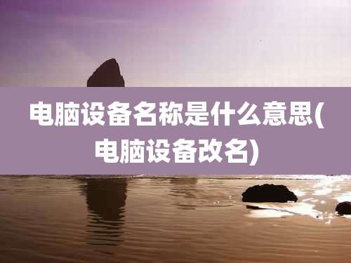电脑设备名称是什么意思(电脑设备改名)