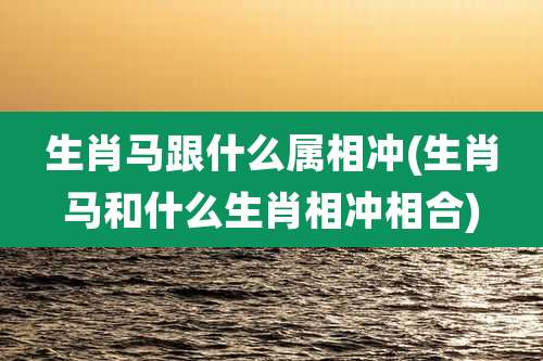 生肖马跟什么属相冲(生肖马和什么生肖相冲相合)