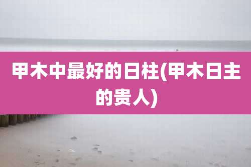 甲木中最好的日柱(甲木日主的贵人)