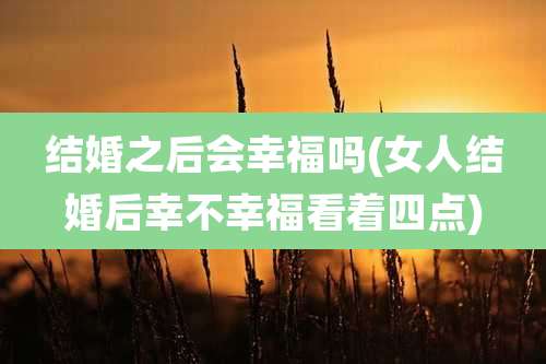 结婚之后会幸福吗(女人结婚后幸不幸福看着四点)