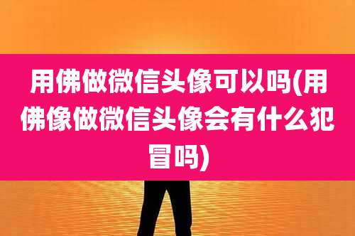 用佛做微信头像可以吗(用佛像做微信头像会有什么犯冒吗)