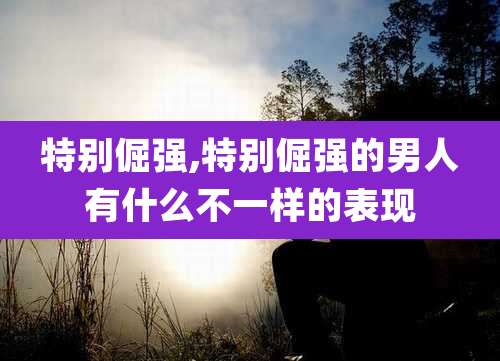 特别倔强,特别倔强的男人有什么不一样的表现