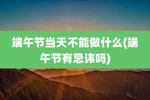 端午节当天不能做什么(端午节有忌讳吗)