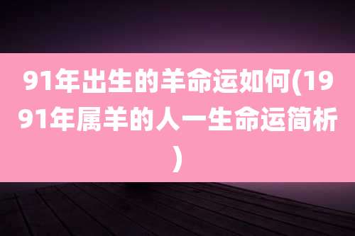 91年出生的羊命运如何(1991年属羊的人一生命运简析)