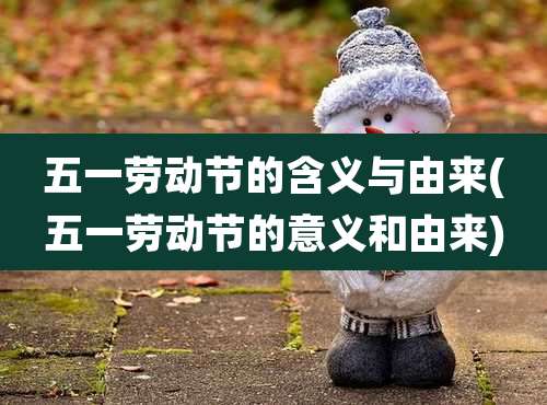 五一劳动节的含义与由来(五一劳动节的意义和由来)