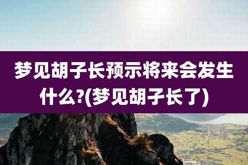 梦见胡子长预示将来会发生什么?(梦见胡孑长了)