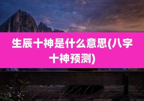 生辰十神是什么意思(八字十神预测)