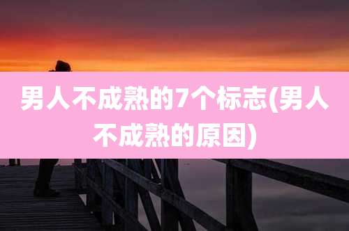 男人不成熟的7个标志(男人不成熟的原因)