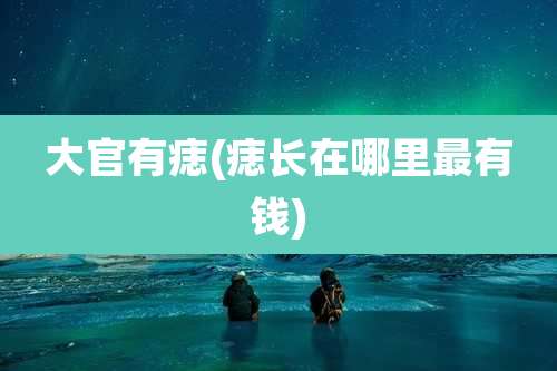 大官有痣(痣长在哪里最有钱)