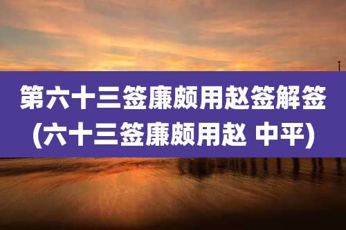 第六十三签廉颇用赵签解签(六十三签廉颇用赵 中平)