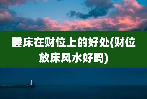 睡床在财位上的好处(财位放床风水好吗)