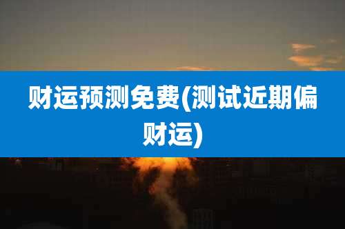 财运预测免费(测试近期偏财运)