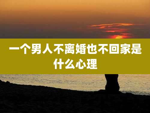 一个男人不离婚也不回家是什么心理