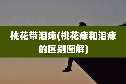 桃花带泪痣(桃花痣和泪痣的区别图解)