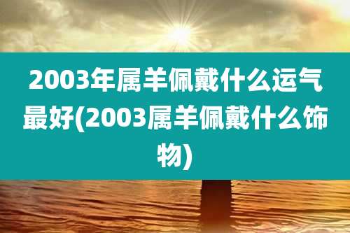 2003年属羊佩戴什么运气最好(2003属羊佩戴什么饰物)