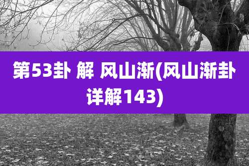 第53卦 解 风山渐(风山渐卦详解143)