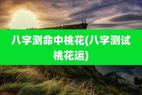 八字测命中桃花(八字测试桃花运)