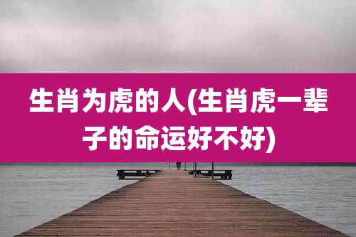 生肖为虎的人(生肖虎一辈子的命运好不好)