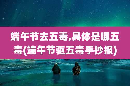 端午节去五毒,具体是哪五毒(端午节驱五毒手抄报)