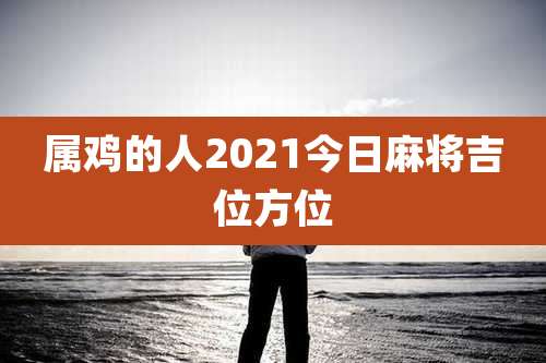 属鸡的人2021今日麻将吉位方位