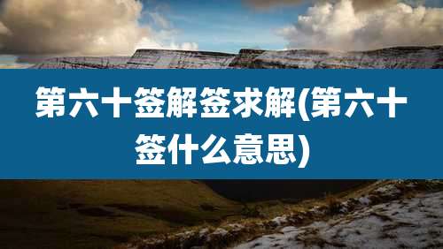 第六十签解签求解(第六十签什么意思)