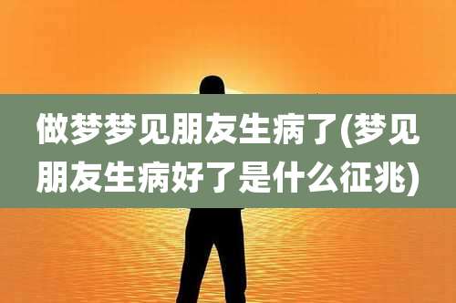 做梦梦见朋友生病了(梦见朋友生病好了是什么征兆)