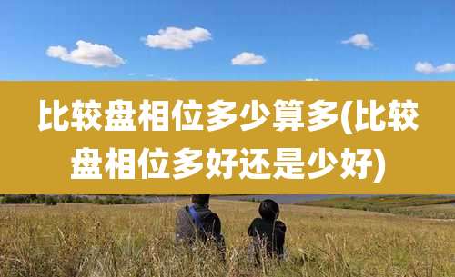 比较盘相位多少算多(比较盘相位多好还是少好)