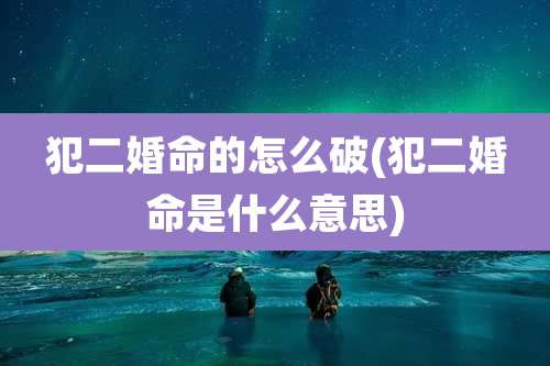 犯二婚命的怎么破(犯二婚命是什么意思)