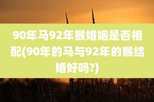 90年马92年猴婚姻是否相配(90年的马与92年的猴结婚好吗?)