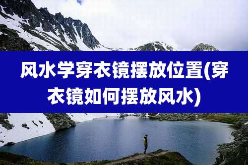 风水学穿衣镜摆放位置(穿衣镜如何摆放风水)