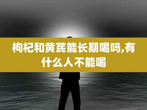 枸杞和黄芪能长期喝吗,有什么人不能喝