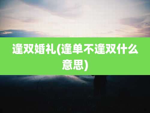 逢双婚礼(逢单不逢双什么意思)