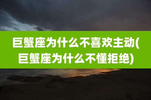 巨蟹座为什么不喜欢主动(巨蟹座为什么不懂拒绝)