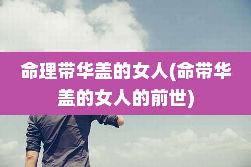 命理带华盖的女人(命带华盖的女人的前世)