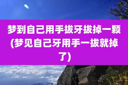 梦到自己用手拔牙拔掉一颗(梦见自己牙用手一拔就掉了)