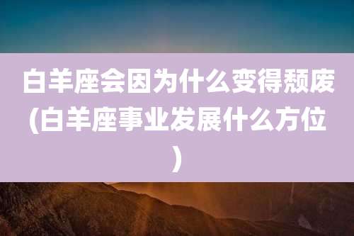 白羊座会因为什么变得颓废(白羊座事业发展什么方位)