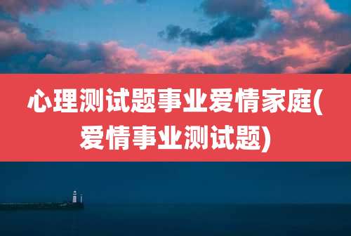 心理测试题事业爱情家庭(爱情事业测试题)