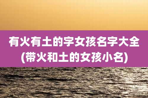 有火有土的字女孩名字大全(带火和土的女孩小名)