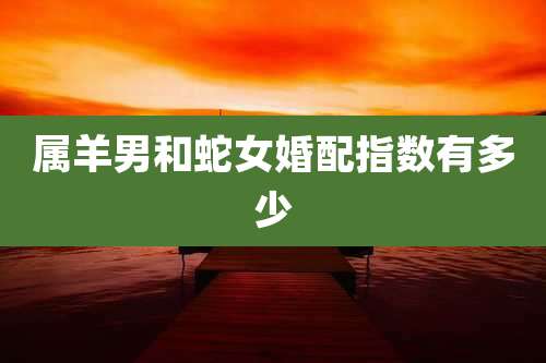 属羊男和蛇女婚配指数有多少