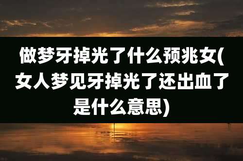 做梦牙掉光了什么预兆女(女人梦见牙掉光了还出血了是什么意思)