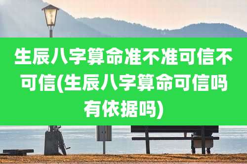 生辰八字算命准不准可信不可信(生辰八字算命可信吗有依据吗)