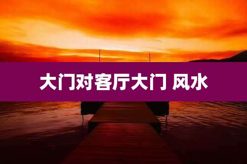大门对客厅大门 风水