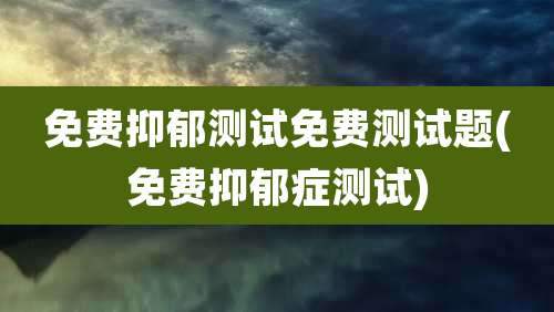 免费抑郁测试免费测试题(免费抑郁症测试)