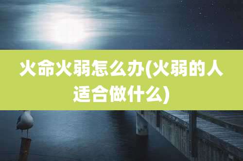 火命火弱怎么办(火弱的人适合做什么)