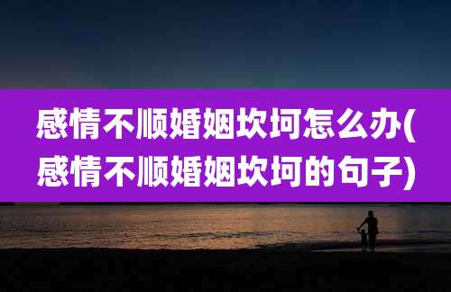 感情不顺婚姻坎坷怎么办(感情不顺婚姻坎坷的句子)