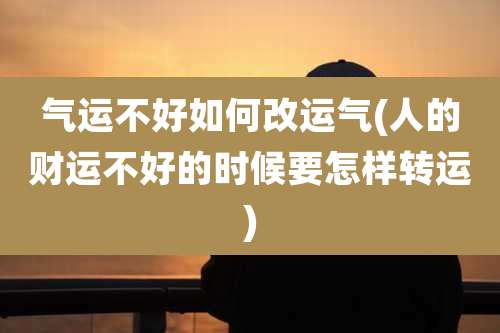 气运不好如何改运气(人的财运不好的时候要怎样转运)
