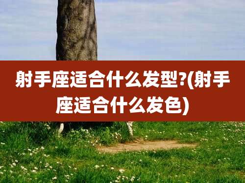 射手座适合什么发型?(射手座适合什么发色)